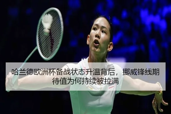 哈兰德欧洲杯备战状态升温背后，挪威锋线期待值为何持续被拉满